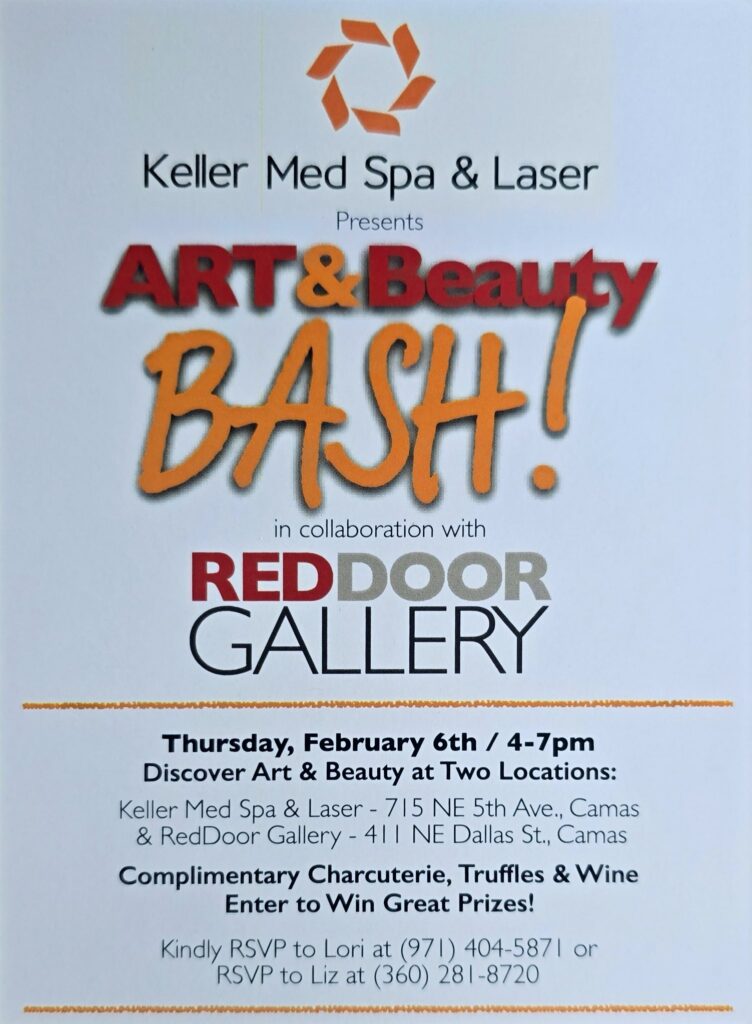 ART& Beauty BASH. In collaboration with REDDOOR GALLERY. Thursday, February 6th / 4-7pm. Discover Art & Beauty at Two Locations: Keller Med Spa & Laser - 715 NE 5th Ave., Camas & RedDoor Gallery - 411 NE Dallas St., Camas. Complimentary Charcuterie, Truffles & Wine Enter to Win Great Prizes! Kindly RSVP to Lori at (971) 404-5871 or Liz at (360) 281-8720.